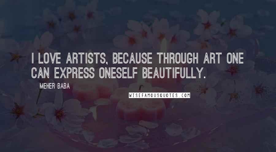 Meher Baba Quotes: I love artists, because through art one can express oneself beautifully.