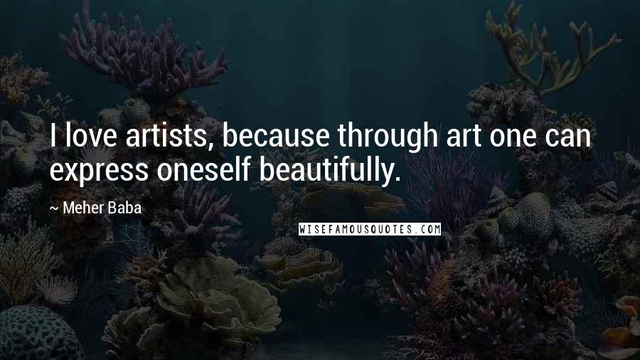 Meher Baba Quotes: I love artists, because through art one can express oneself beautifully.