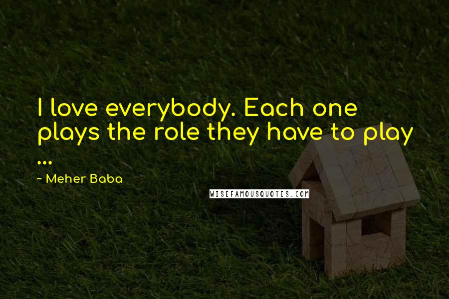 Meher Baba Quotes: I love everybody. Each one plays the role they have to play ...