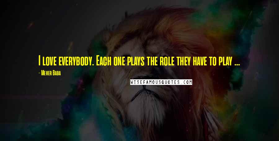 Meher Baba Quotes: I love everybody. Each one plays the role they have to play ...