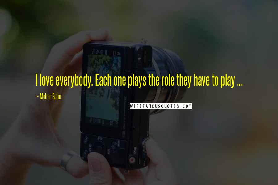 Meher Baba Quotes: I love everybody. Each one plays the role they have to play ...