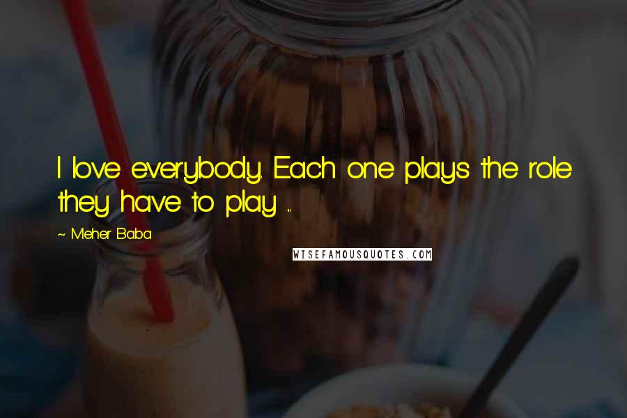 Meher Baba Quotes: I love everybody. Each one plays the role they have to play ...