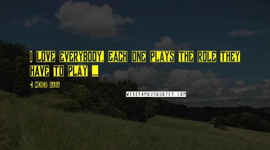 Meher Baba Quotes: I love everybody. Each one plays the role they have to play ...