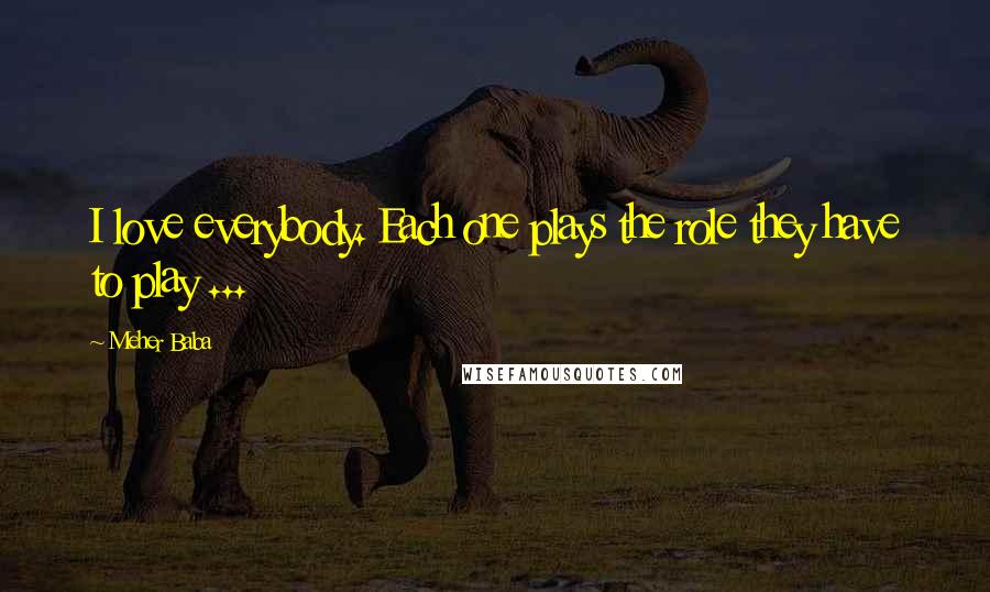 Meher Baba Quotes: I love everybody. Each one plays the role they have to play ...