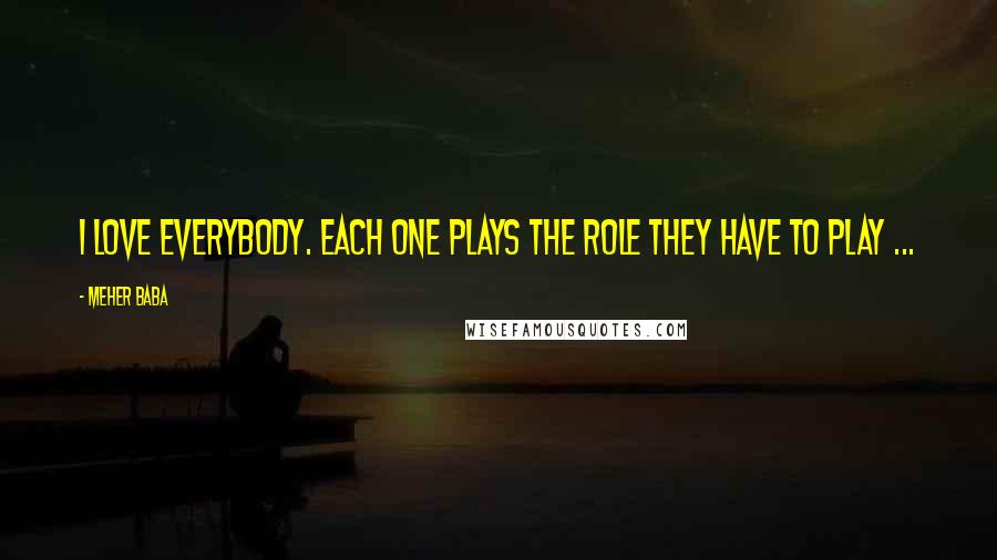 Meher Baba Quotes: I love everybody. Each one plays the role they have to play ...
