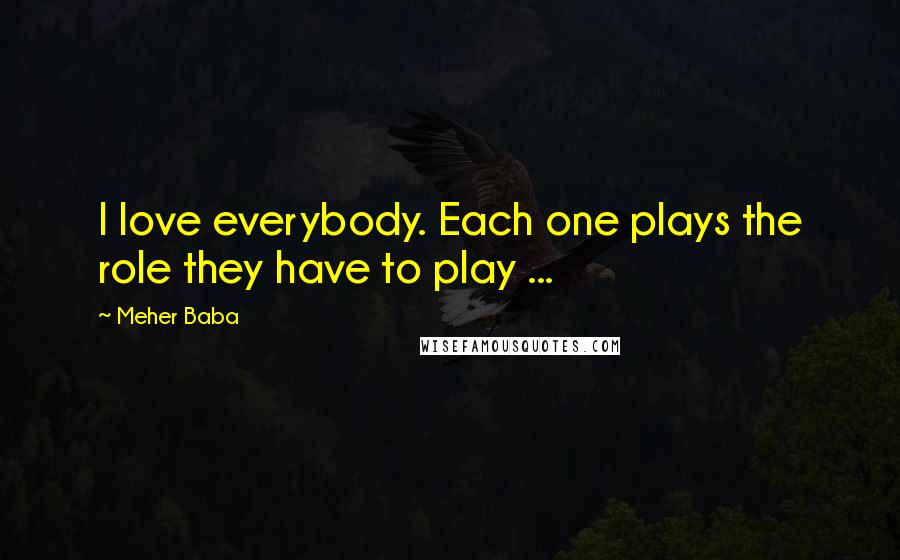 Meher Baba Quotes: I love everybody. Each one plays the role they have to play ...