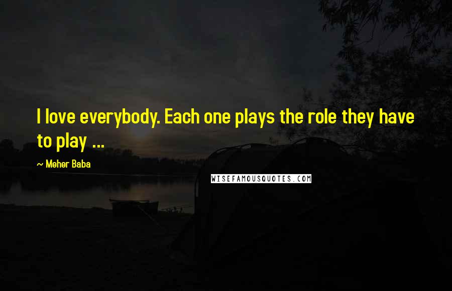 Meher Baba Quotes: I love everybody. Each one plays the role they have to play ...