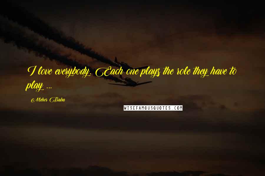 Meher Baba Quotes: I love everybody. Each one plays the role they have to play ...