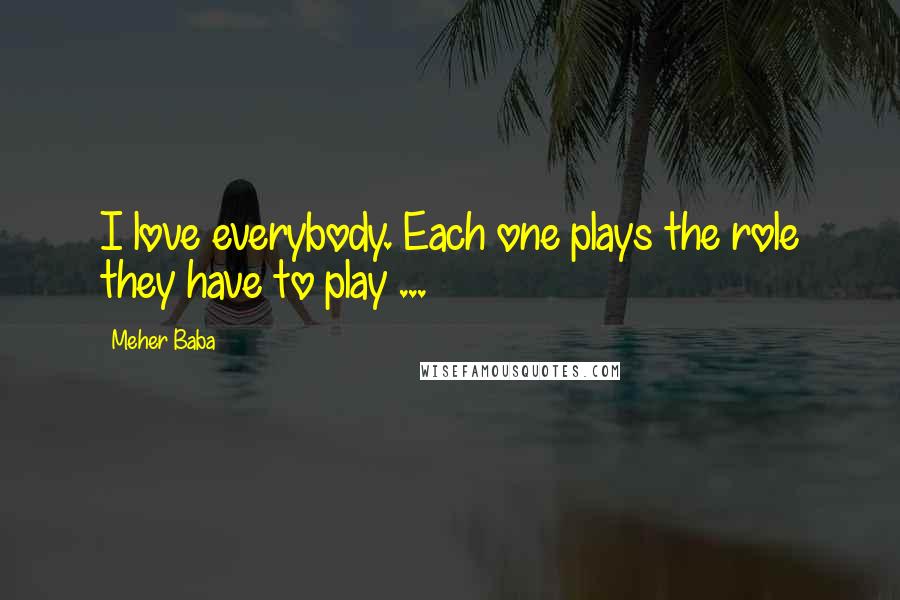 Meher Baba Quotes: I love everybody. Each one plays the role they have to play ...