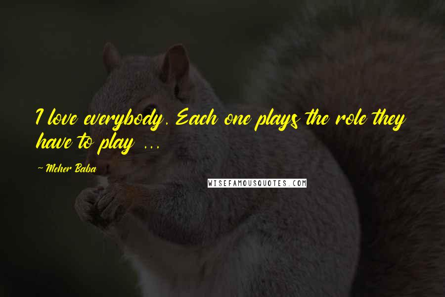 Meher Baba Quotes: I love everybody. Each one plays the role they have to play ...