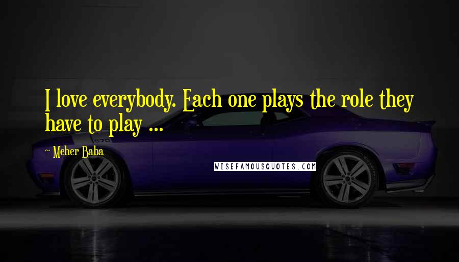Meher Baba Quotes: I love everybody. Each one plays the role they have to play ...