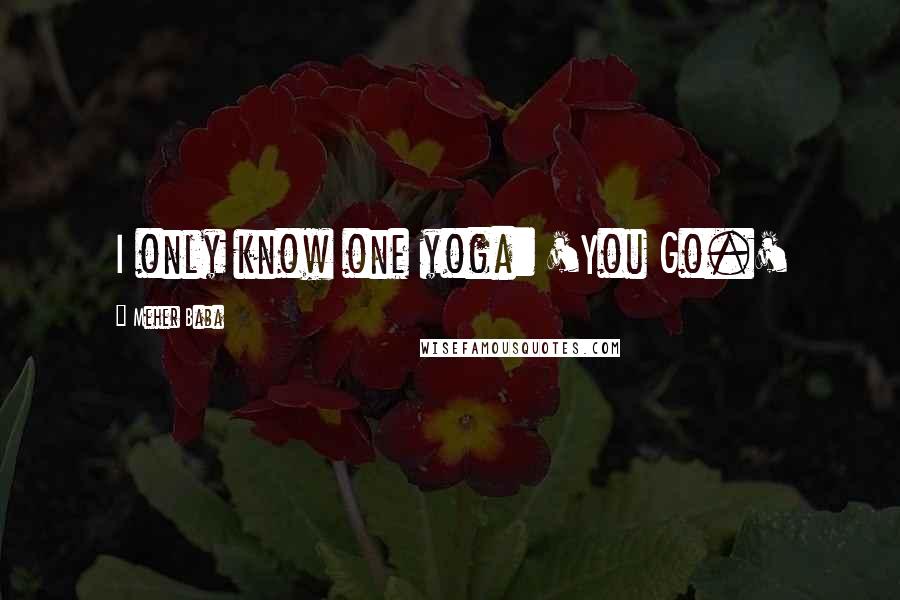 Meher Baba Quotes: I only know one yoga: 'You Go.'