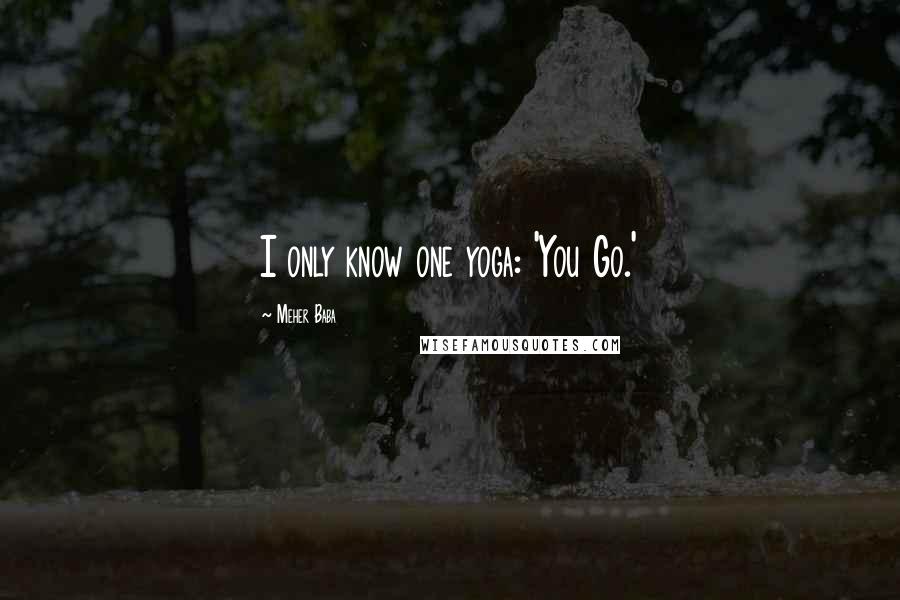 Meher Baba Quotes: I only know one yoga: 'You Go.'