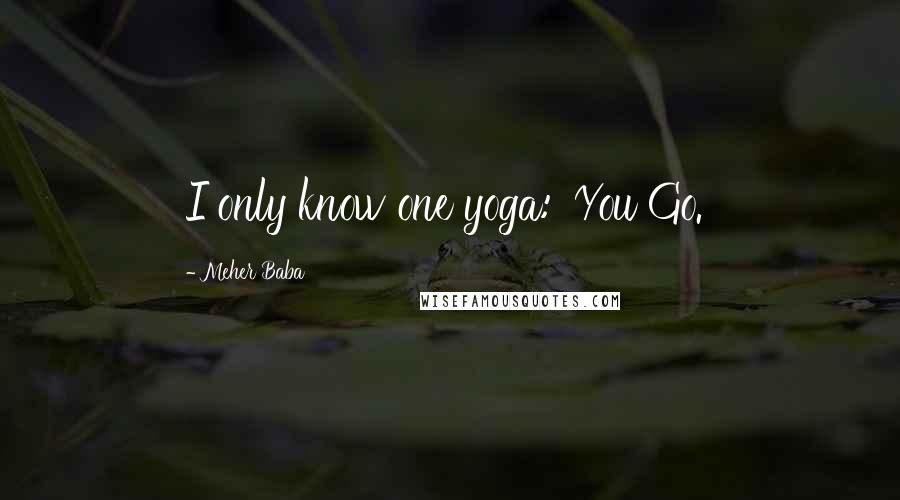 Meher Baba Quotes: I only know one yoga: 'You Go.'
