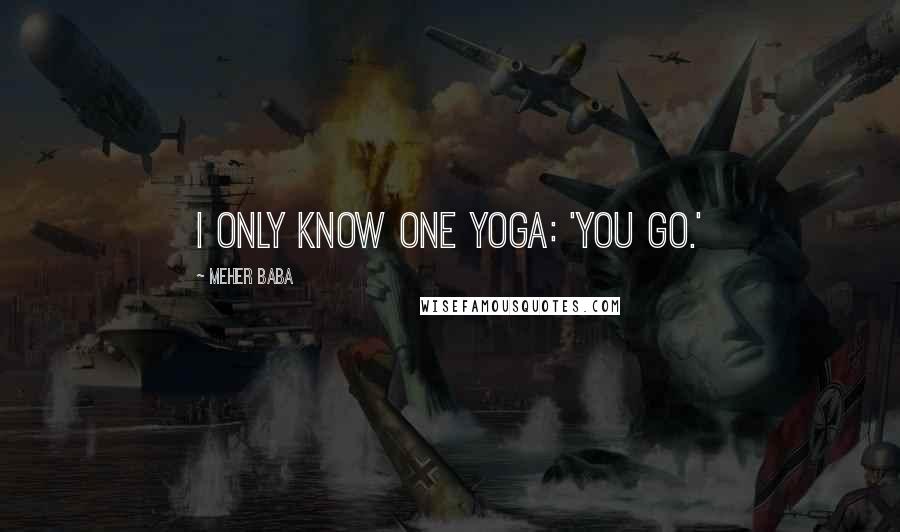 Meher Baba Quotes: I only know one yoga: 'You Go.'