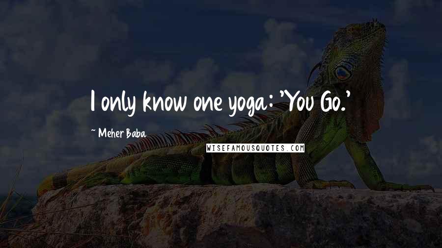 Meher Baba Quotes: I only know one yoga: 'You Go.'