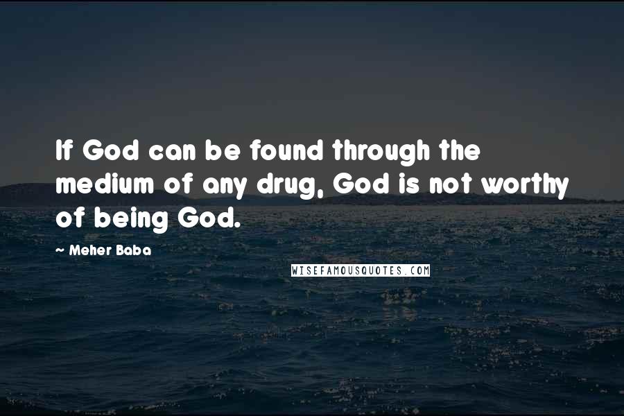 Meher Baba Quotes: If God can be found through the medium of any drug, God is not worthy of being God.