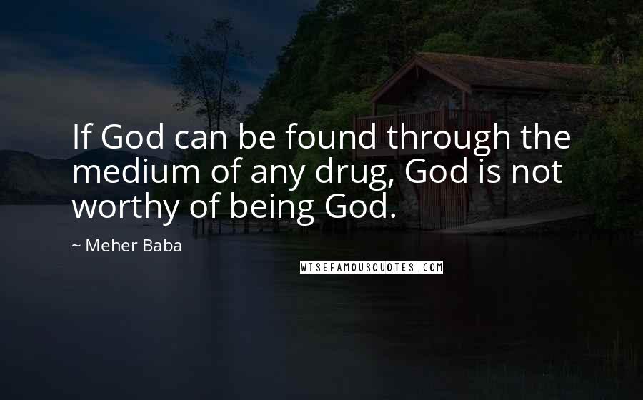 Meher Baba Quotes: If God can be found through the medium of any drug, God is not worthy of being God.