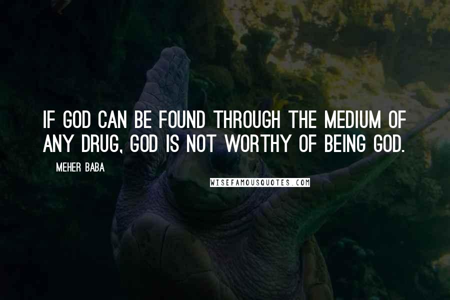 Meher Baba Quotes: If God can be found through the medium of any drug, God is not worthy of being God.