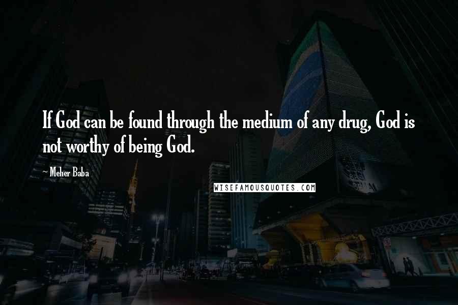 Meher Baba Quotes: If God can be found through the medium of any drug, God is not worthy of being God.