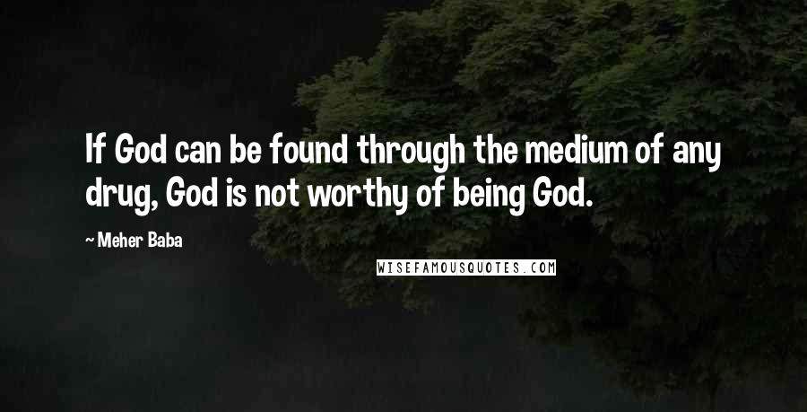 Meher Baba Quotes: If God can be found through the medium of any drug, God is not worthy of being God.