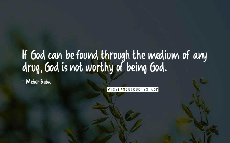 Meher Baba Quotes: If God can be found through the medium of any drug, God is not worthy of being God.