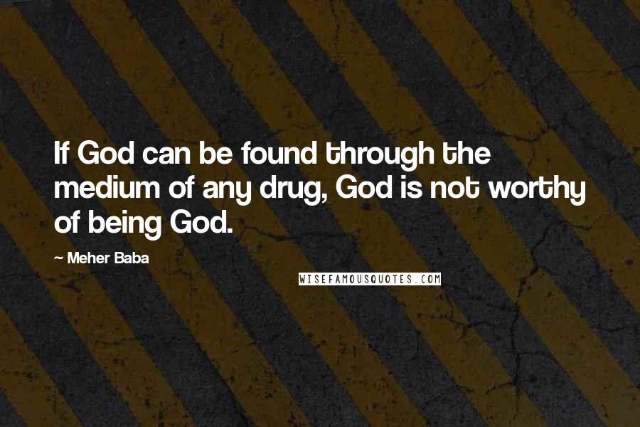 Meher Baba Quotes: If God can be found through the medium of any drug, God is not worthy of being God.