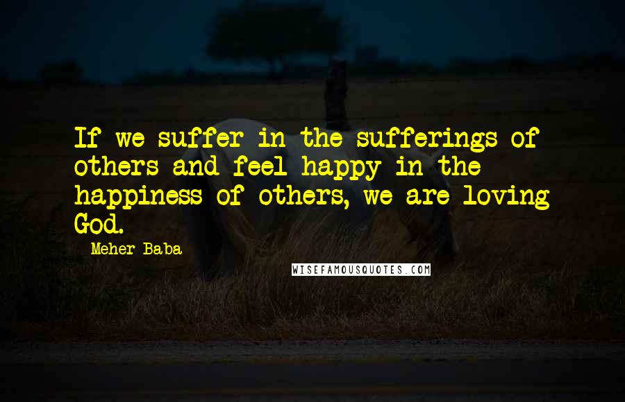 Meher Baba Quotes: If we suffer in the sufferings of others and feel happy in the happiness of others, we are loving God.