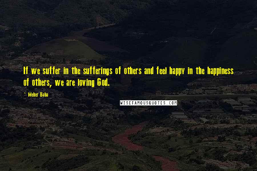 Meher Baba Quotes: If we suffer in the sufferings of others and feel happy in the happiness of others, we are loving God.