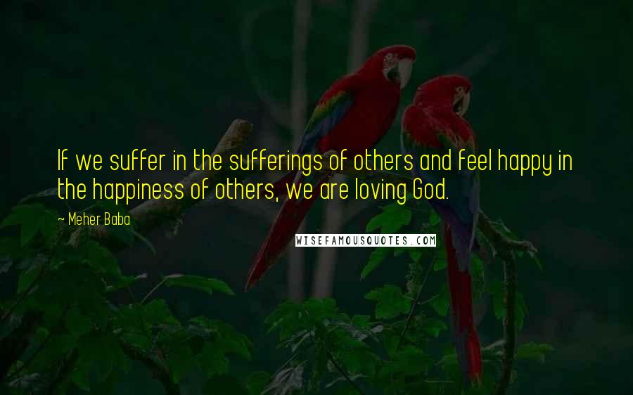 Meher Baba Quotes: If we suffer in the sufferings of others and feel happy in the happiness of others, we are loving God.