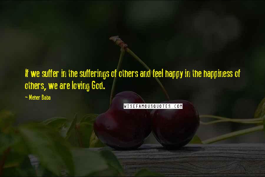 Meher Baba Quotes: If we suffer in the sufferings of others and feel happy in the happiness of others, we are loving God.