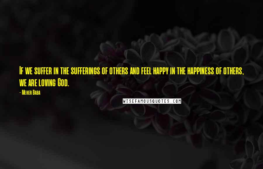 Meher Baba Quotes: If we suffer in the sufferings of others and feel happy in the happiness of others, we are loving God.