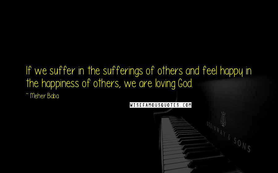 Meher Baba Quotes: If we suffer in the sufferings of others and feel happy in the happiness of others, we are loving God.