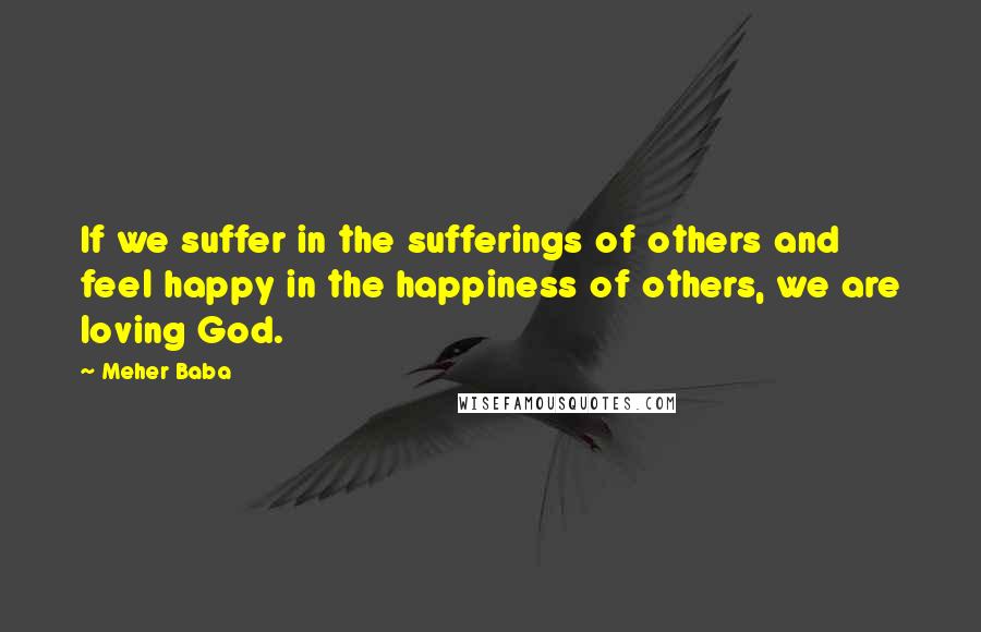 Meher Baba Quotes: If we suffer in the sufferings of others and feel happy in the happiness of others, we are loving God.