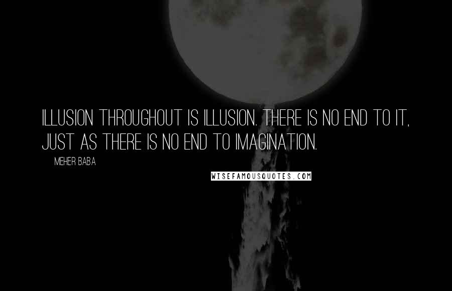 Meher Baba Quotes: Illusion throughout is illusion. There is no end to it, just as there is no end to imagination.