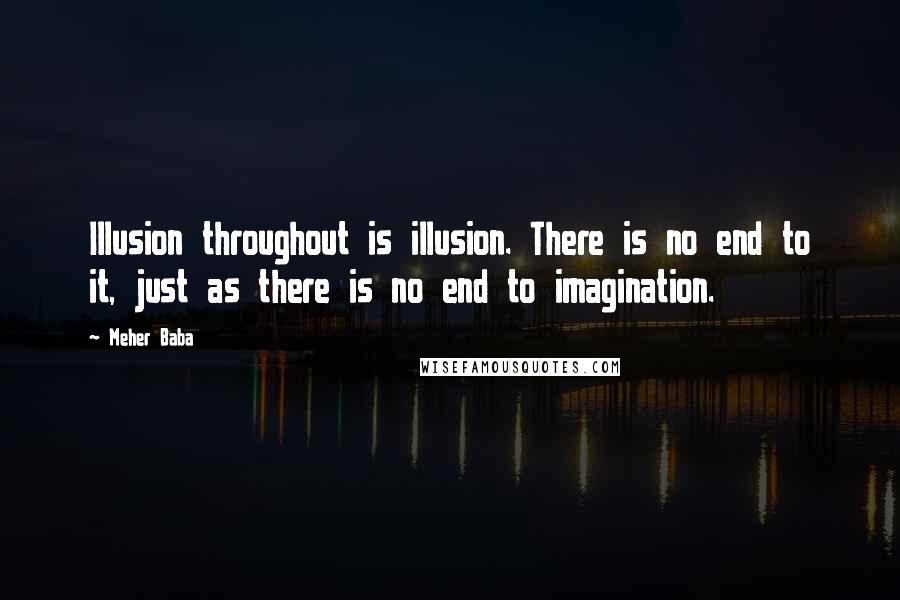 Meher Baba Quotes: Illusion throughout is illusion. There is no end to it, just as there is no end to imagination.