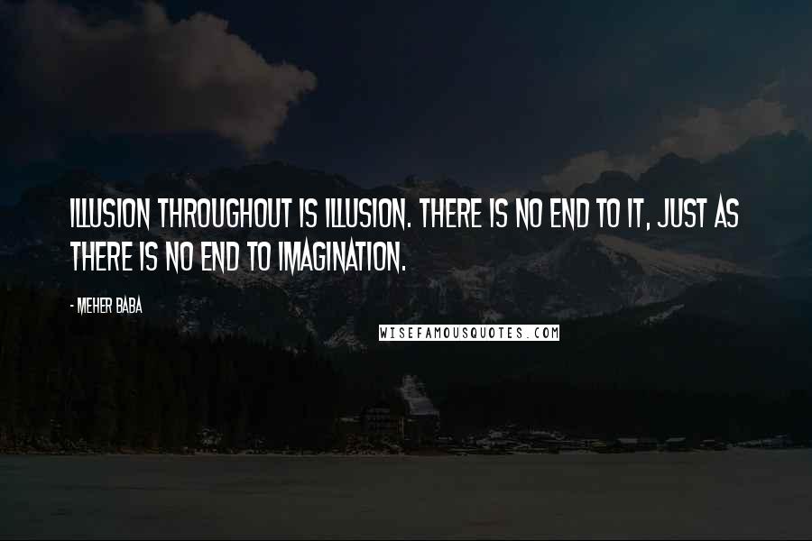 Meher Baba Quotes: Illusion throughout is illusion. There is no end to it, just as there is no end to imagination.