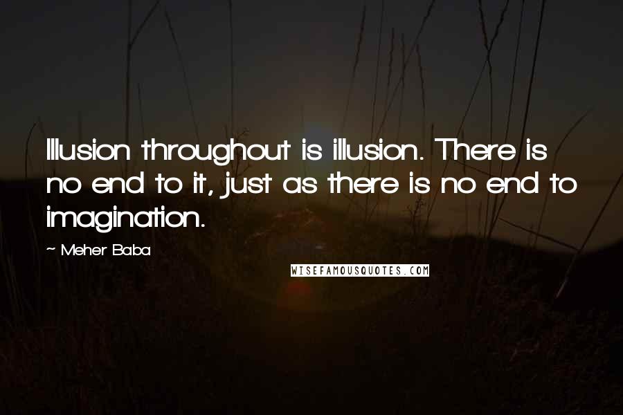 Meher Baba Quotes: Illusion throughout is illusion. There is no end to it, just as there is no end to imagination.