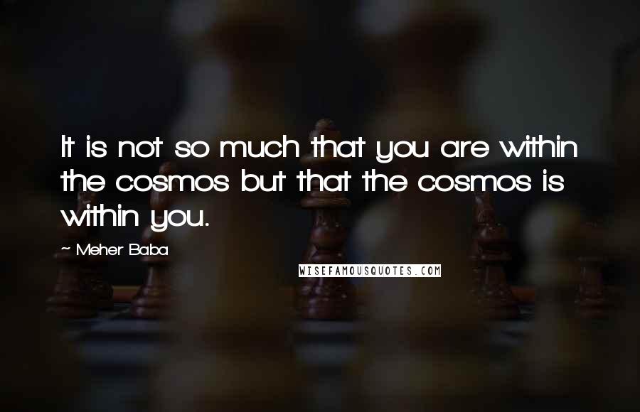 Meher Baba Quotes: It is not so much that you are within the cosmos but that the cosmos is within you.