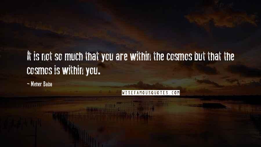 Meher Baba Quotes: It is not so much that you are within the cosmos but that the cosmos is within you.