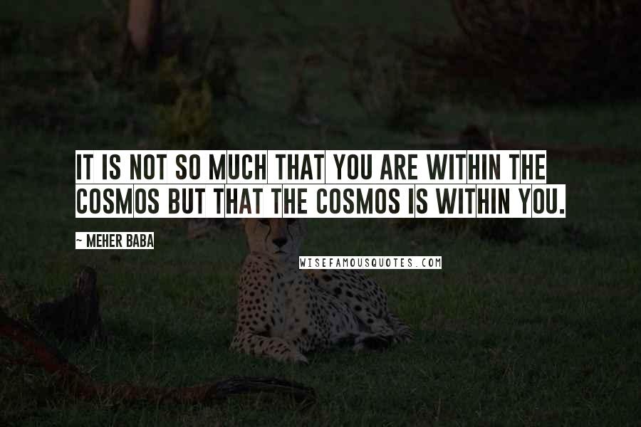 Meher Baba Quotes: It is not so much that you are within the cosmos but that the cosmos is within you.