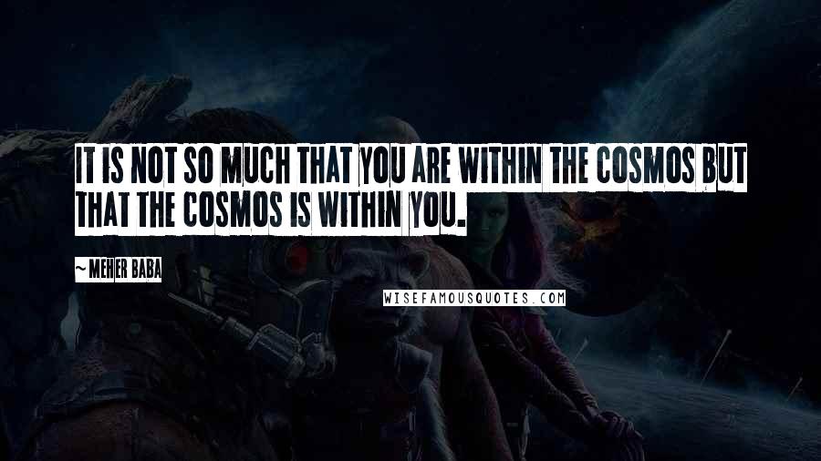 Meher Baba Quotes: It is not so much that you are within the cosmos but that the cosmos is within you.