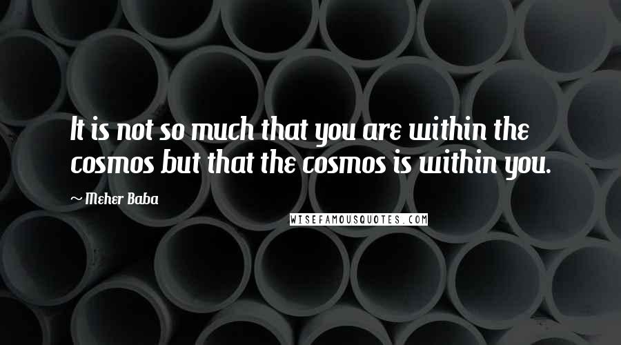 Meher Baba Quotes: It is not so much that you are within the cosmos but that the cosmos is within you.