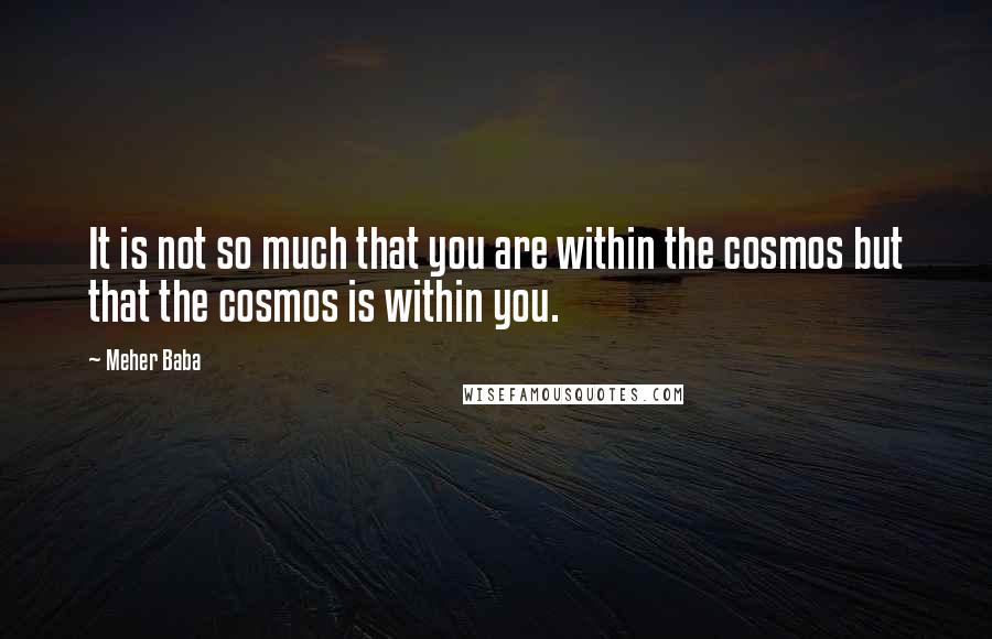 Meher Baba Quotes: It is not so much that you are within the cosmos but that the cosmos is within you.