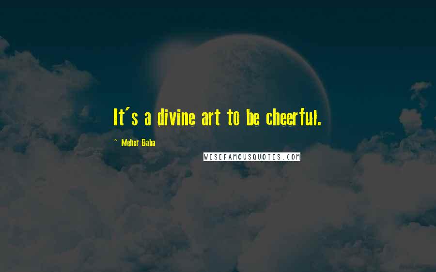 Meher Baba Quotes: It's a divine art to be cheerful.