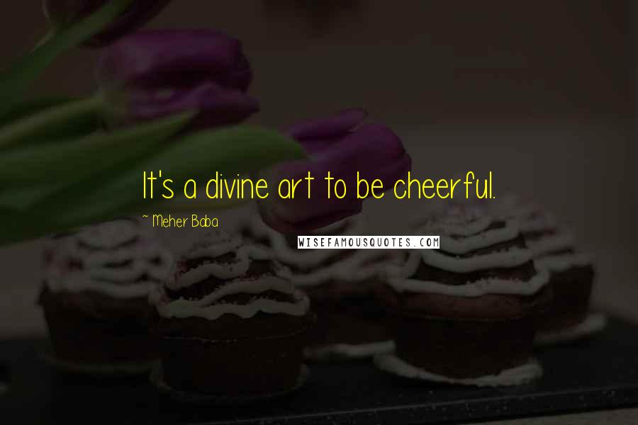 Meher Baba Quotes: It's a divine art to be cheerful.