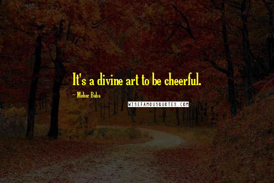 Meher Baba Quotes: It's a divine art to be cheerful.