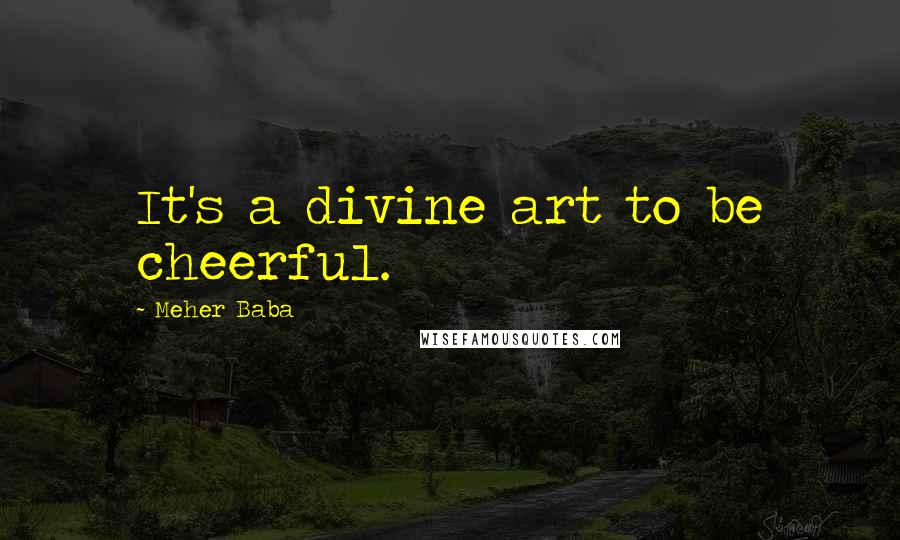 Meher Baba Quotes: It's a divine art to be cheerful.