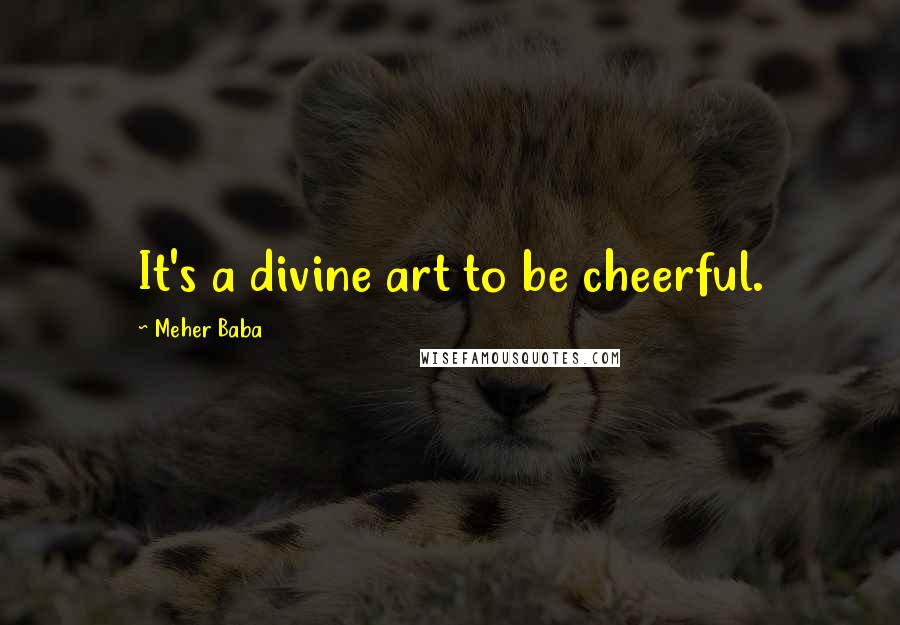 Meher Baba Quotes: It's a divine art to be cheerful.