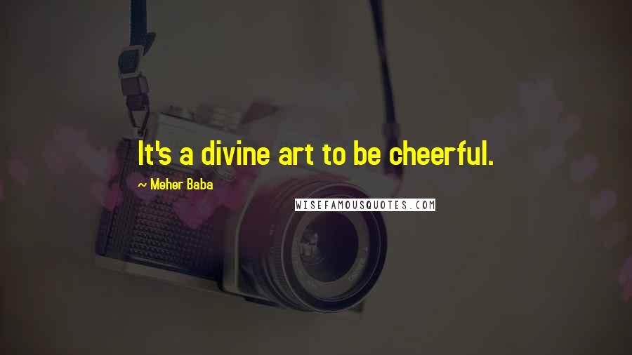 Meher Baba Quotes: It's a divine art to be cheerful.